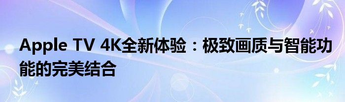Apple TV 4K全新体验：极致画质与智能功能的完美结合