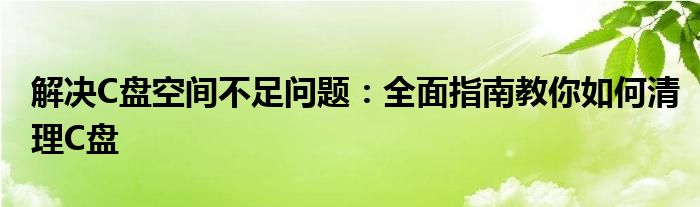 解决C盘空间不足问题：全面指南教你如何清理C盘