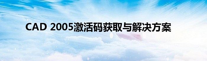 CAD 2005激活码获取与解决方案