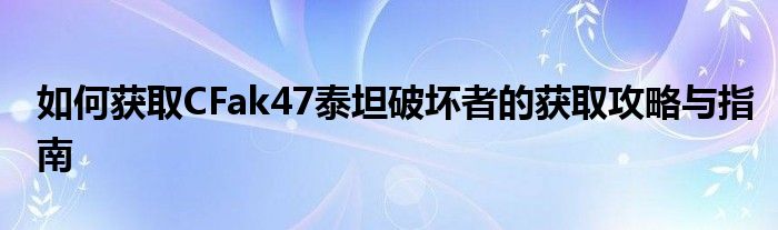 如何获取CFak47泰坦破坏者的获取攻略与指南