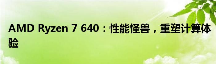 AMD Ryzen 7 640：性能怪兽，重塑计算体验