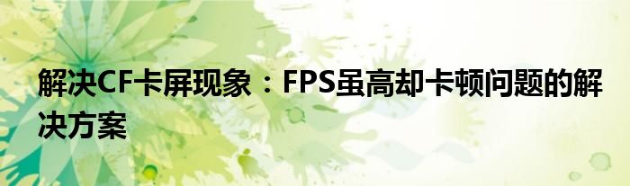 解决CF卡屏现象：FPS虽高却卡顿问题的解决方案