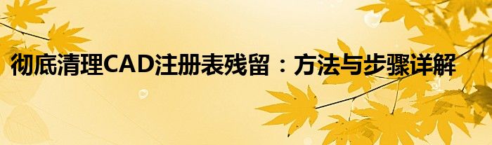 彻底清理CAD注册表残留：方法与步骤详解
