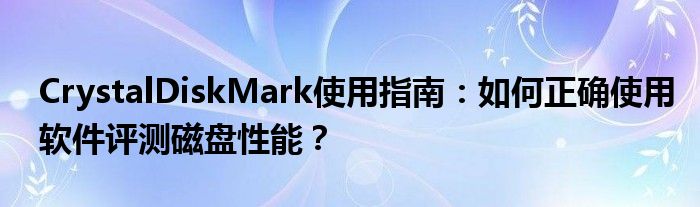 CrystalDiskMark使用指南：如何正确使用软件评测磁盘性能？