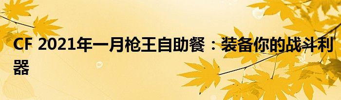 CF 2021年一月枪王自助餐：装备你的战斗利器