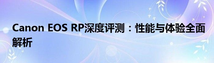 Canon EOS RP深度评测：性能与体验全面解析