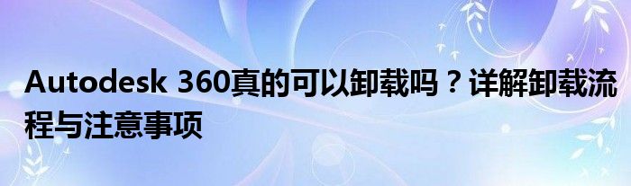 Autodesk 360真的可以卸载吗？详解卸载流程与注意事项