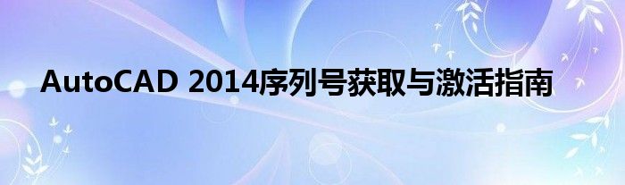 AutoCAD 2014序列号获取与激活指南