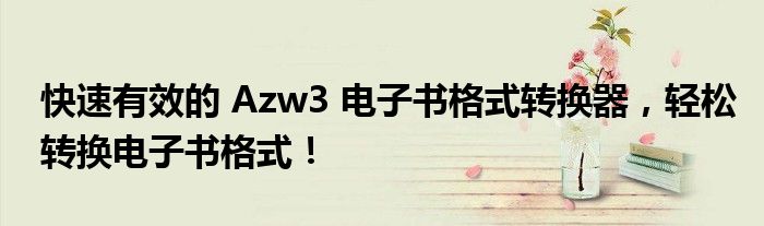快速有效的 Azw3 电子书格式转换器，轻松转换电子书格式！