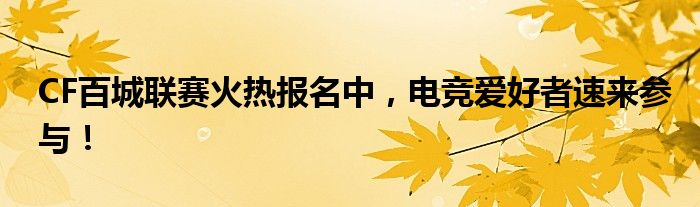 CF百城联赛火热报名中，电竞爱好者速来参与！