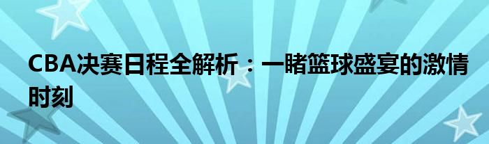 CBA决赛日程全解析：一睹篮球盛宴的激情时刻
