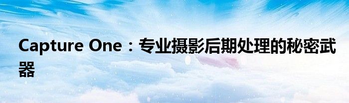 Capture One：专业摄影后期处理的秘密武器