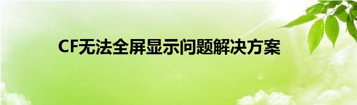 CF无法全屏显示问题解决方案