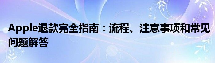 Apple退款完全指南：流程、注意事项和常见问题解答