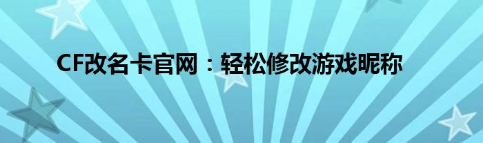 CF改名卡官网：轻松修改游戏昵称