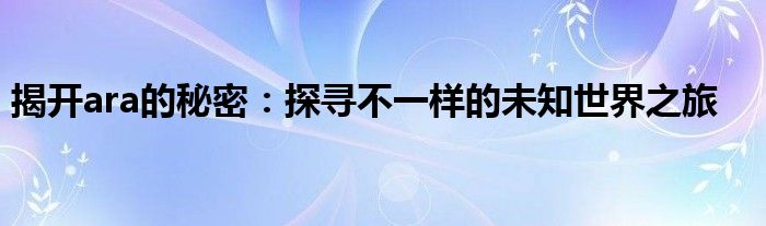 揭开ara的秘密：探寻不一样的未知世界之旅