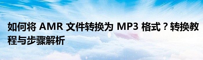 如何将 AMR 文件转换为 MP3 格式？转换教程与步骤解析