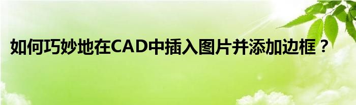 如何巧妙地在CAD中插入图片并添加边框？