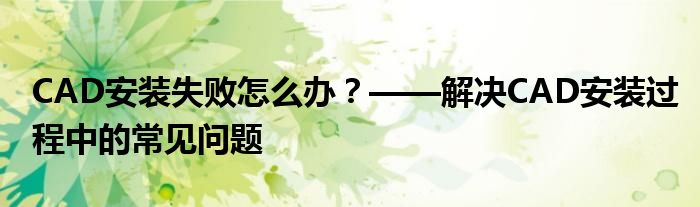 CAD安装失败怎么办？——解决CAD安装过程中的常见问题