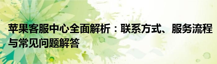 苹果客服中心全面解析：联系方式、服务流程与常见问题解答