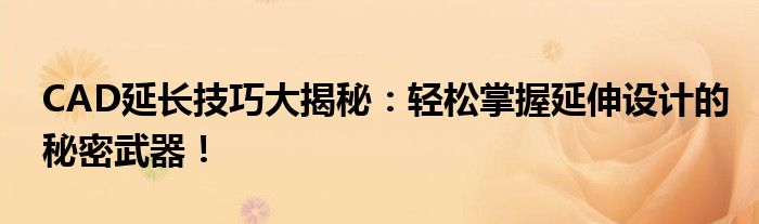 CAD延长技巧大揭秘：轻松掌握延伸设计的秘密武器！