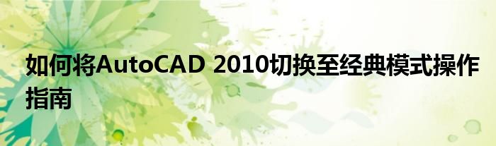如何将AutoCAD 2010切换至经典模式操作指南