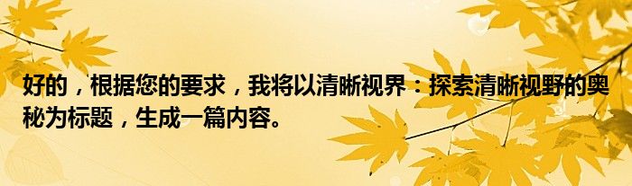 好的，根据您的要求，我将以清晰视界：探索清晰视野的奥秘为标题，生成一篇内容。