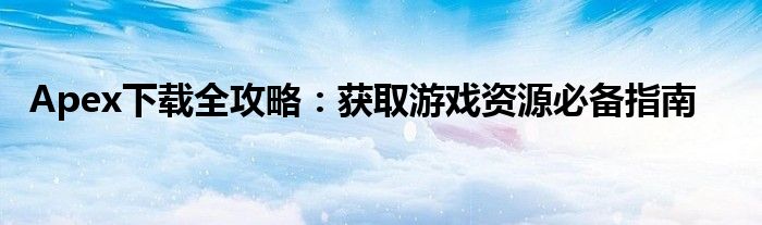 Apex下载全攻略：获取游戏资源必备指南