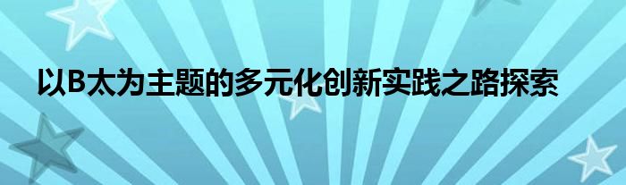以B太为主题的多元化创新实践之路探索