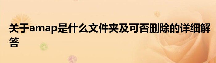 关于amap是什么文件夹及可否删除的详细解答