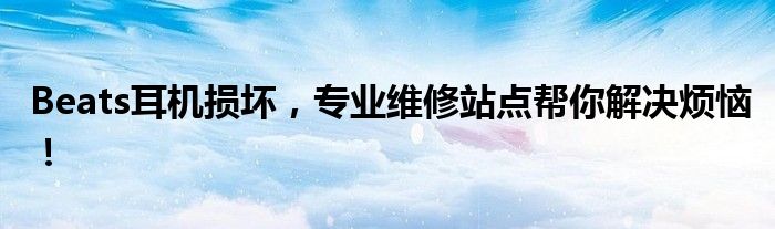 Beats耳机损坏，专业维修站点帮你解决烦恼！
