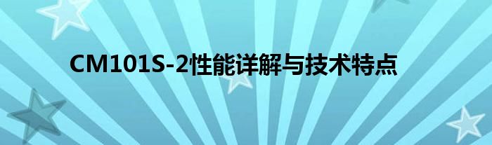 CM101S-2性能详解与技术特点