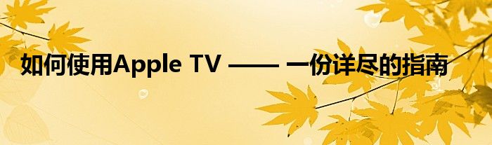 如何使用Apple TV —— 一份详尽的指南