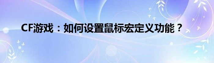 CF游戏：如何设置鼠标宏定义功能？