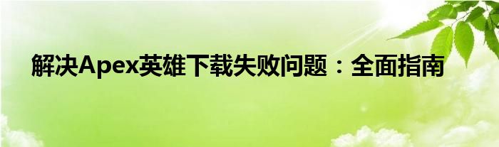解决Apex英雄下载失败问题：全面指南