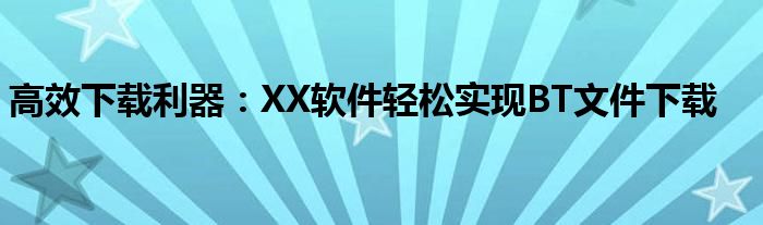 高效下载利器：XX软件轻松实现BT文件下载