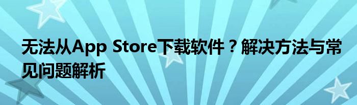 无法从App Store下载软件？解决方法与常见问题解析