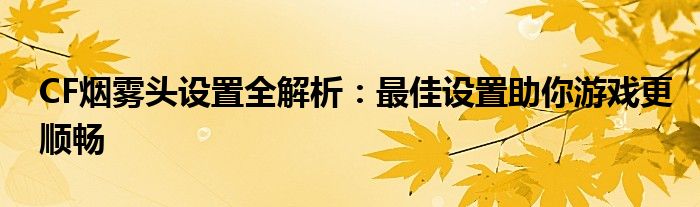 CF烟雾头设置全解析：最佳设置助你游戏更顺畅