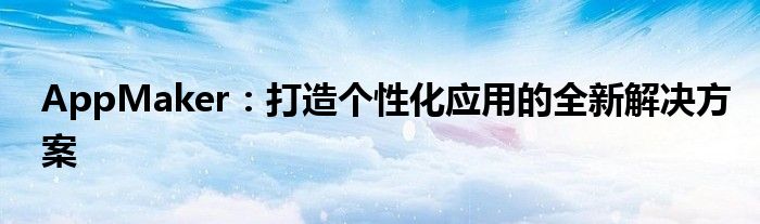 AppMaker：打造个性化应用的全新解决方案