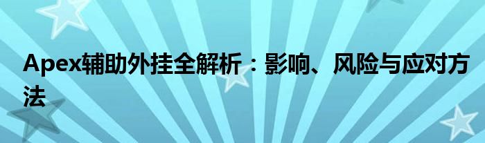 Apex辅助外挂全解析：影响、风险与应对方法