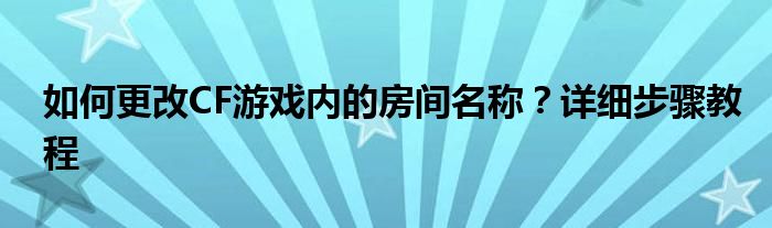 如何更改CF游戏内的房间名称？详细步骤教程