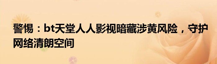 警惕：bt天堂人人影视暗藏涉黄风险，守护网络清朗空间