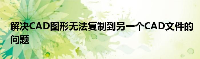 解决CAD图形无法复制到另一个CAD文件的问题