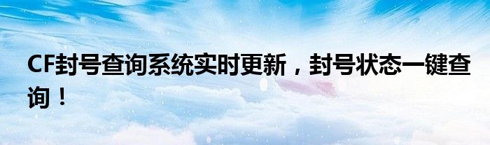 CF封号查询系统实时更新，封号状态一键查询！