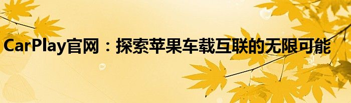 CarPlay官网：探索苹果车载互联的无限可能