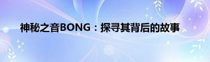 神秘之音BONG：探寻其背后的故事