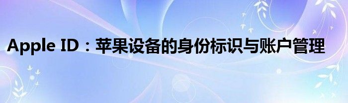 Apple ID：苹果设备的身份标识与账户管理