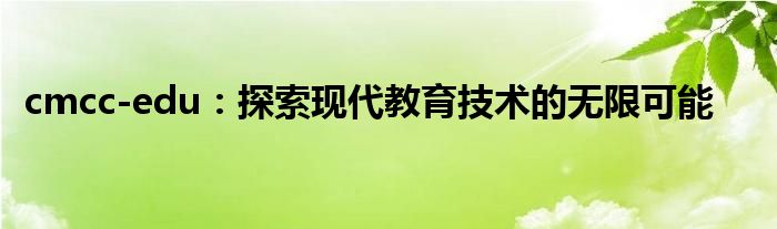 cmcc-edu：探索现代教育技术的无限可能
