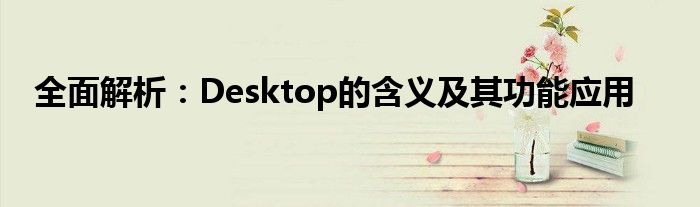 全面解析：Desktop的含义及其功能应用
