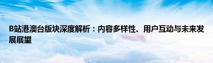 B站港澳台版块深度解析：内容多样性、用户互动与未来发展展望